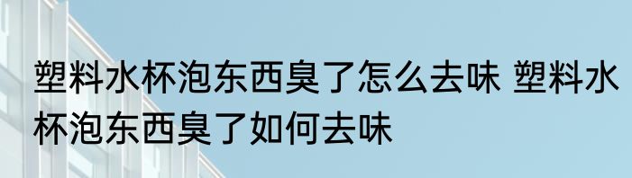 塑料水杯泡东西臭了怎么去味 塑料水杯泡东西臭了如何去味