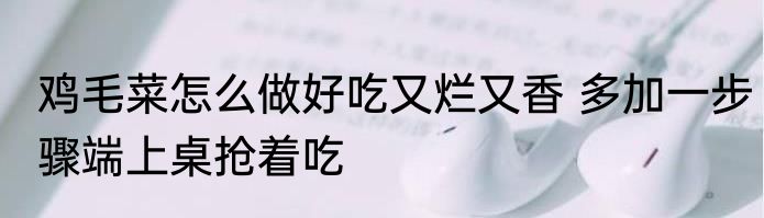 鸡毛菜怎么做好吃又烂又香 多加一步骤端上桌抢着吃