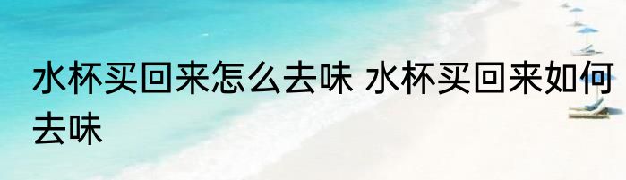 水杯买回来怎么去味 水杯买回来如何去味