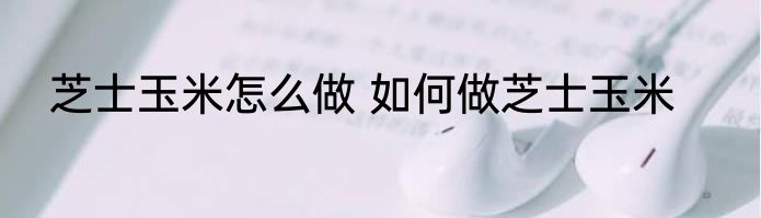 芝士玉米怎么做 如何做芝士玉米