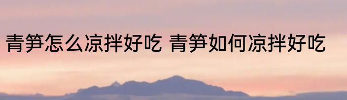 青笋怎么凉拌好吃 青笋如何凉拌好吃