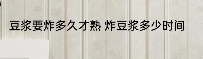 豆浆要炸多久才熟 炸豆浆多少时间