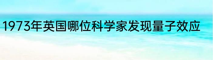 1973年英国哪位科学家发现量子效应