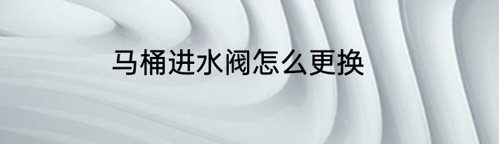 马桶进水阀怎么更换