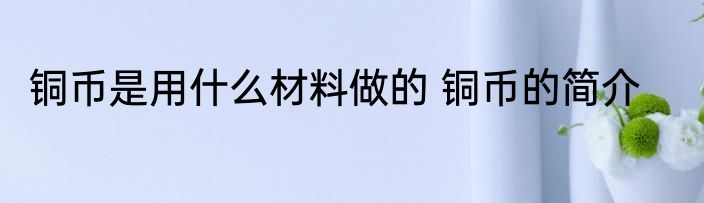 铜币是用什么材料做的 铜币的简介
