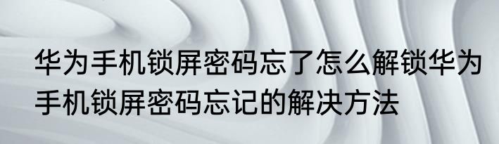 华为手机锁屏密码忘了怎么解锁华为手机锁屏密码忘记的解决方法