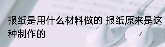 报纸是用什么材料做的 报纸原来是这种制作的