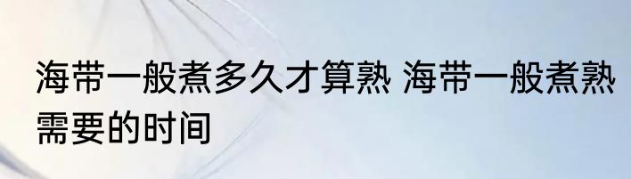 海带一般煮多久才算熟 海带一般煮熟需要的时间