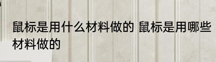 鼠标是用什么材料做的 鼠标是用哪些材料做的