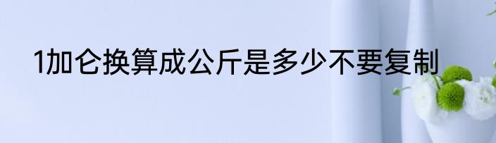 1加仑换算成公斤是多少不要复制