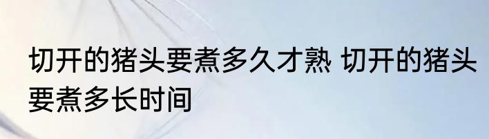 切开的猪头要煮多久才熟 切开的猪头要煮多长时间