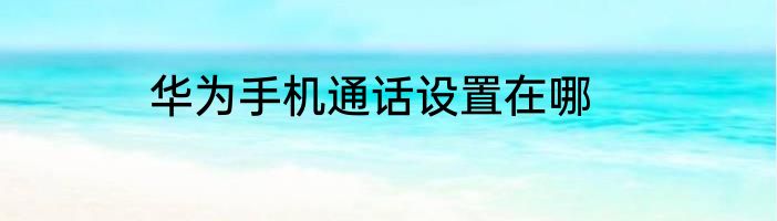 华为手机通话设置在哪