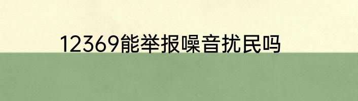12369能举报噪音扰民吗