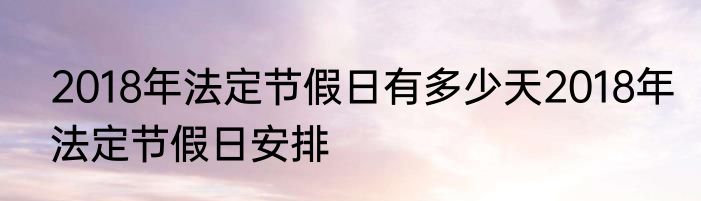 2018年法定节假日有多少天2018年法定节假日安排