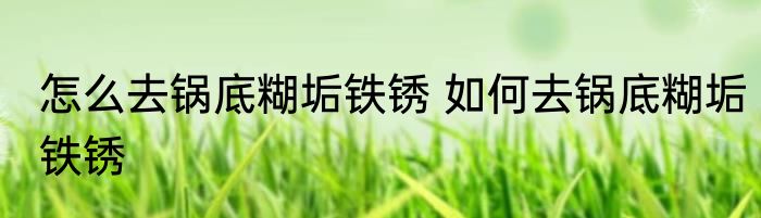 怎么去锅底糊垢铁锈 如何去锅底糊垢铁锈