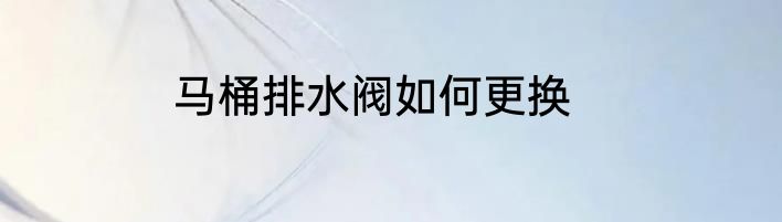 马桶排水阀如何更换
