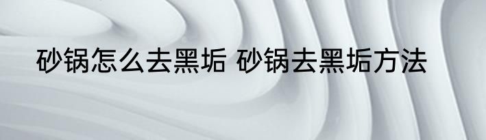 砂锅怎么去黑垢 砂锅去黑垢方法