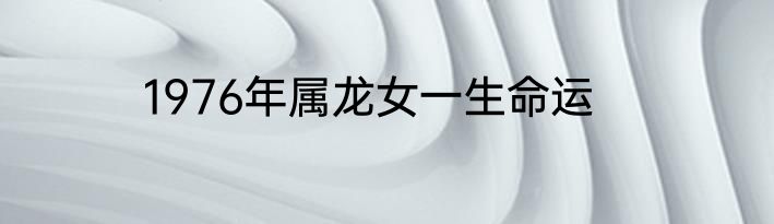 1976年属龙女一生命运