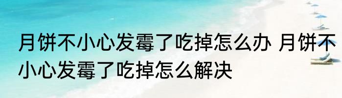 月饼不小心发霉了吃掉怎么办 月饼不小心发霉了吃掉怎么解决