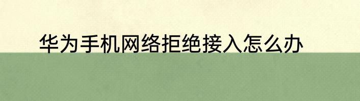 华为手机网络拒绝接入怎么办