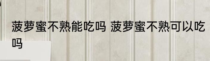 菠萝蜜不熟能吃吗 菠萝蜜不熟可以吃吗