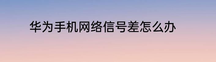 华为手机网络信号差怎么办