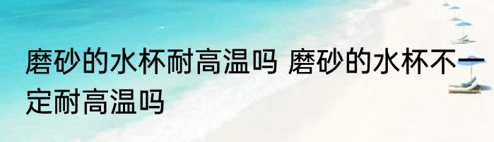 磨砂的水杯耐高温吗 磨砂的水杯不一定耐高温吗