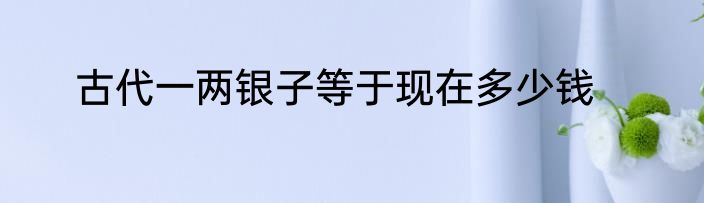 古代一两银子等于现在多少钱