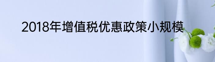 2018年增值税优惠政策小规模