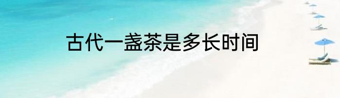 古代一盏茶是多长时间