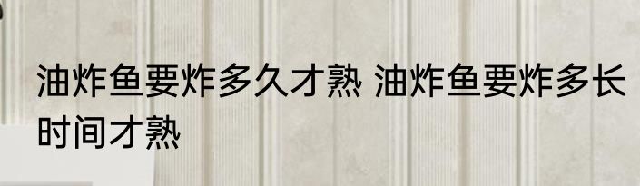 油炸鱼要炸多久才熟 油炸鱼要炸多长时间才熟