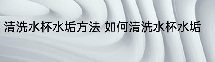 清洗水杯水垢方法 如何清洗水杯水垢