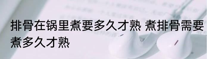 排骨在锅里煮要多久才熟 煮排骨需要煮多久才熟