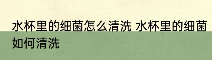 水杯里的细菌怎么清洗 水杯里的细菌如何清洗