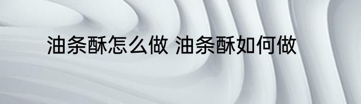 油条酥怎么做 油条酥如何做