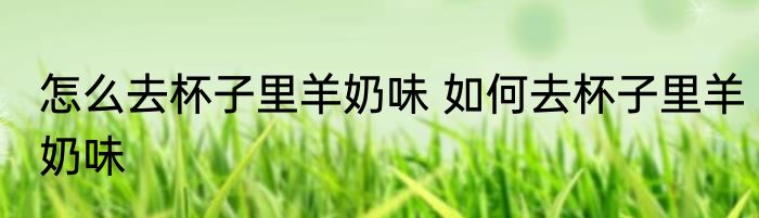 怎么去杯子里羊奶味 如何去杯子里羊奶味