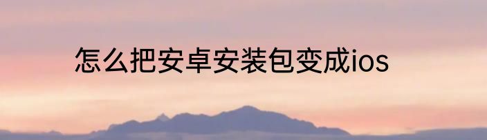 怎么把安卓安装包变成ios