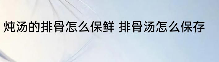 炖汤的排骨怎么保鲜 排骨汤怎么保存