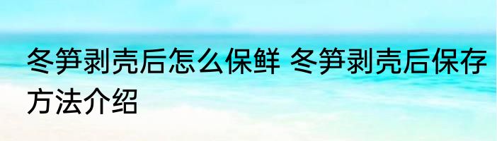 冬笋剥壳后怎么保鲜 冬笋剥壳后保存方法介绍