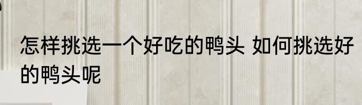 怎样挑选一个好吃的鸭头 如何挑选好的鸭头呢