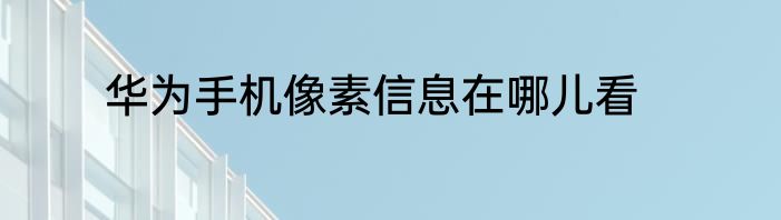 华为手机像素信息在哪儿看