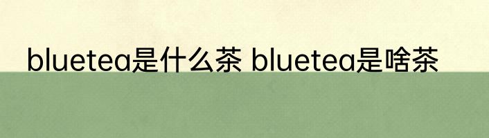 bluetea是什么茶 bluetea是啥茶