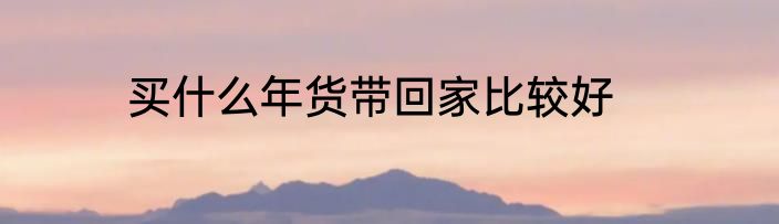 买什么年货带回家比较好