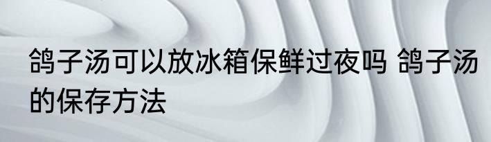 鸽子汤可以放冰箱保鲜过夜吗 鸽子汤的保存方法