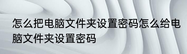 怎么把电脑文件夹设置密码怎么给电脑文件夹设置密码