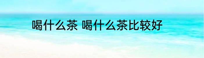 喝什么茶 喝什么茶比较好