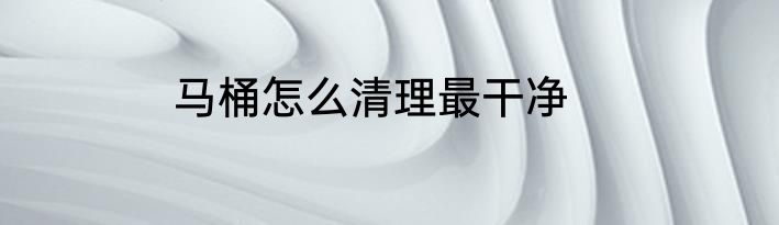 马桶怎么清理最干净