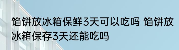 馅饼放冰箱保鲜3天可以吃吗 馅饼放冰箱保存3天还能吃吗