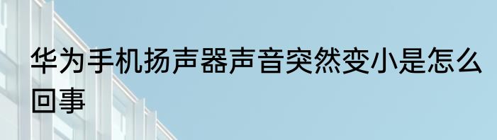 华为手机扬声器声音突然变小是怎么回事