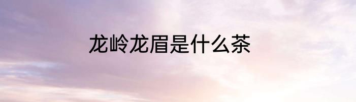 龙岭龙眉是什么茶
